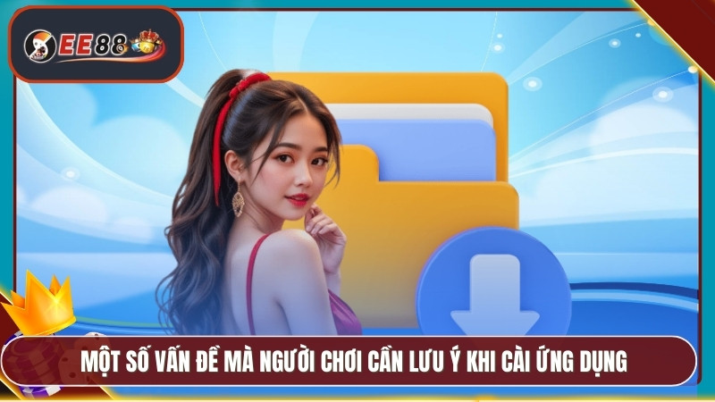 Tải App EE88 - Phiên Bản Chính Thức Trải Nghiệm Mượt Mà 3 Một số vấn đề mà người chơi cần lưu ý khi cài ứng dụng