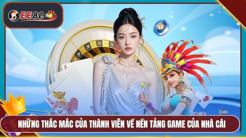 Những thắc mắc của thành viên về nền tảng game của nhà cái